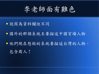 李老師面有難色
● 說因為資料欄位不同
● 國外的那個系統主要描述中國官場人物
● 他們現在想做的系統要描述台灣的人物，
包含商人！
 