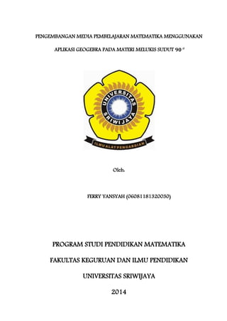 PENGEMBANGAN MEDIA PEMBELAJARAN MATEMATIKA MENGGUNAKAN
APLIKASI GEOGEBRA PADA MATERI MELUKIS SUDUT
Oleh:
FERRY YANSYAH (06081181320030)
PROGRAM STUDI PENDIDIKAN MATEMATIKA
FAKULTAS KEGURUAN DAN ILMU PENDIDIKAN
UNIVERSITAS SRIWIJAYA
2014
 