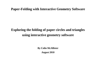 Paper-Folding with Interactive Geometry Software Exploring the folding of paper circles and triangles using interactive geometry software By Colin McAllister August 2010 