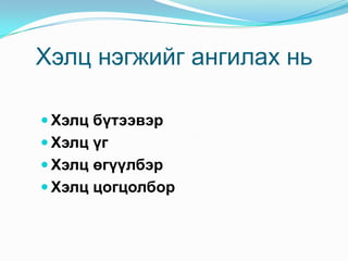 Хэлц нэгжийг ангилах нь

 Хэлц бүтээвэр
 Хэлц үг
 Хэлц өгүүлбэр
 Хэлц цогцолбор
 