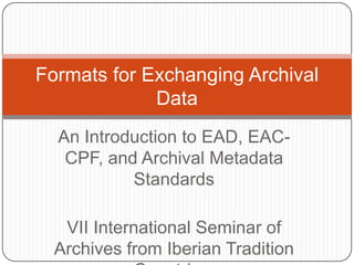 Formats for Exchanging Archival
             Data
  An Introduction to EAD, EAC-
   CPF, and Archival Metadata
           Standards

   VII International Seminar of
  Archives from Iberian Tradition
 