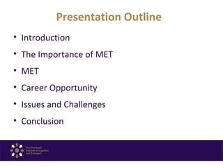 Presentation Outline
• Introduction
• The Importance of MET
• MET
• Career Opportunity
• Issues and Challenges
• Conclusion
 