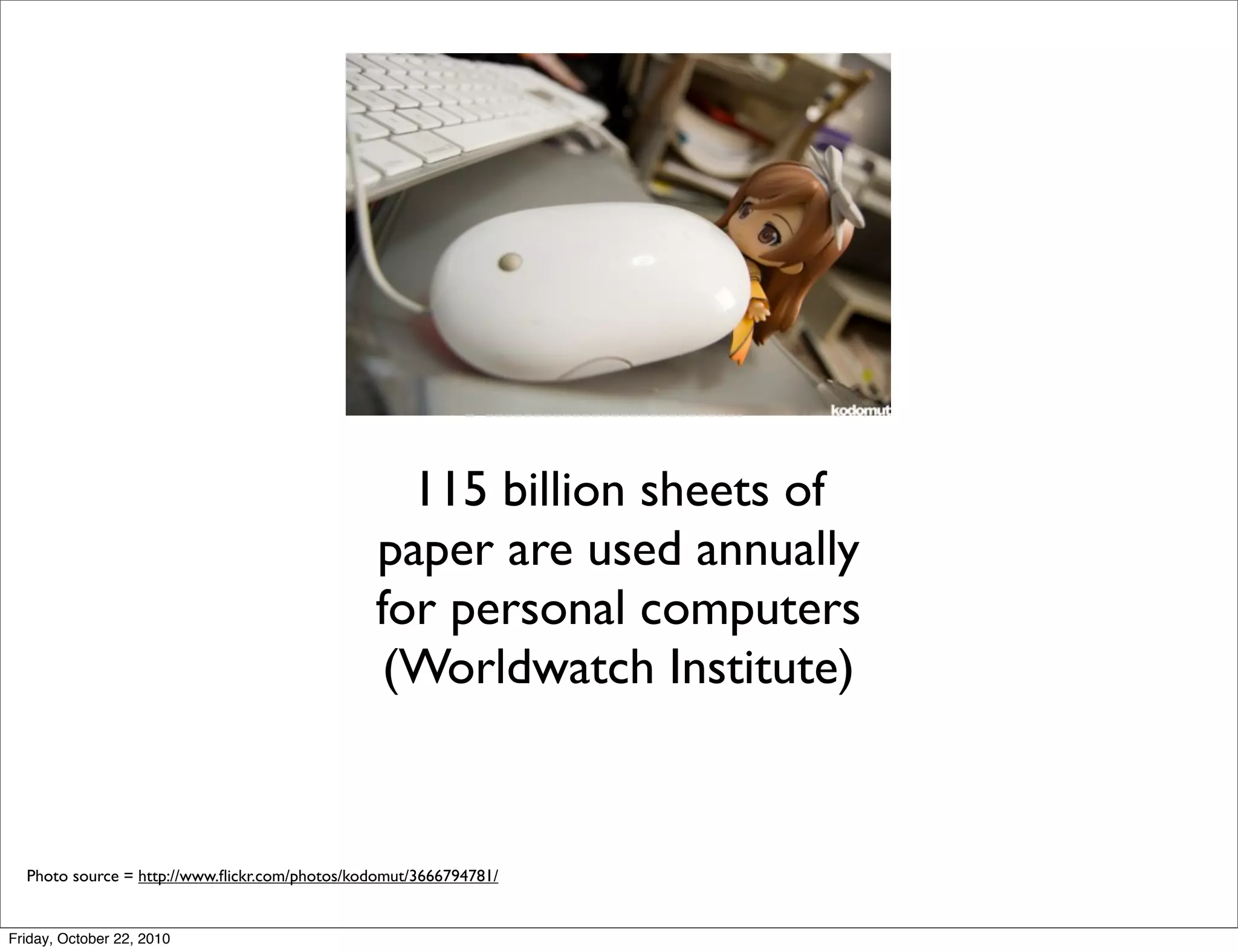 115 billion sheets of
                                               paper are used annually
                                               for personal computers
                                                (Worldwatch Institute)


  Photo source = http://www.ﬂickr.com/photos/kodomut/3666794781/


Friday, October 22, 2010
 