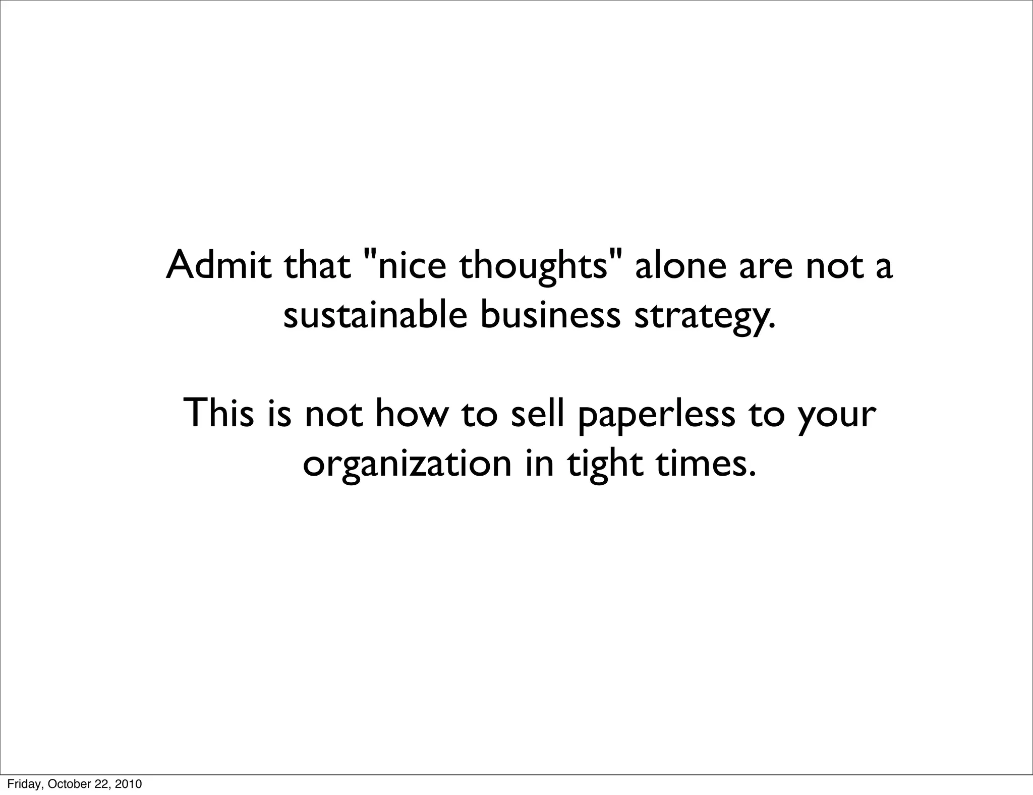 Admit that "nice thoughts" alone are not a
                                 sustainable business strategy.

                           This is not how to sell paperless to your
                                   organization in tight times.




Friday, October 22, 2010
 