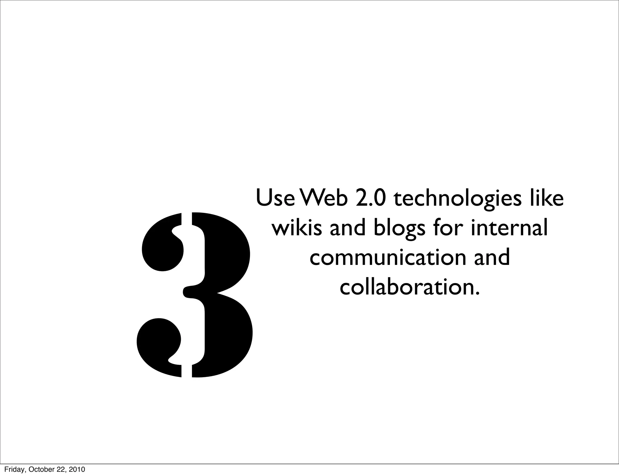 Use Web 2.0 technologies like




                           3
                            wikis and blogs for internal
                               communication and
                                   collaboration.




Friday, October 22, 2010
 