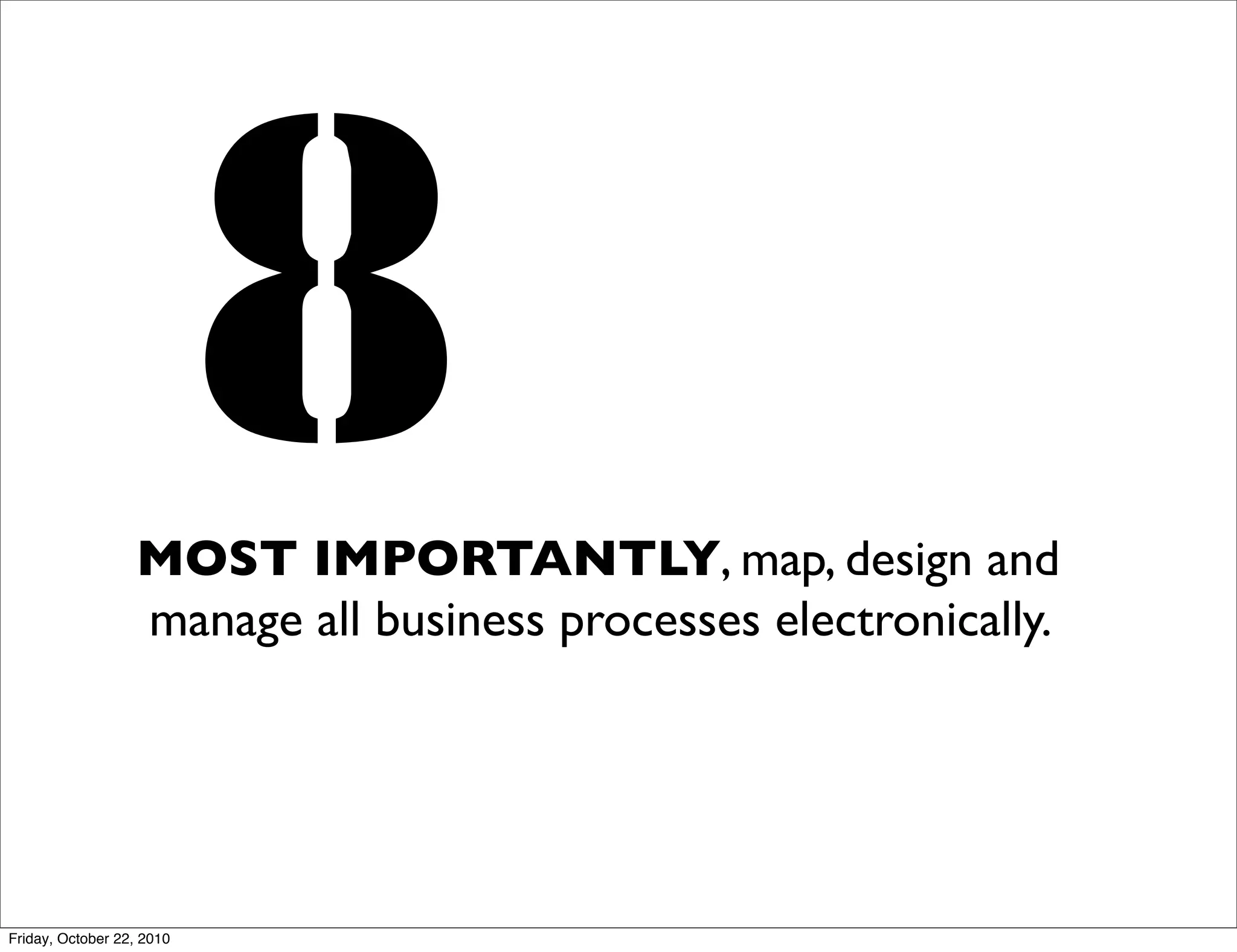 8
                  MOST IMPORTANTLY, map, design and
                  manage all business processes electronically.




Friday, October 22, 2010
 
