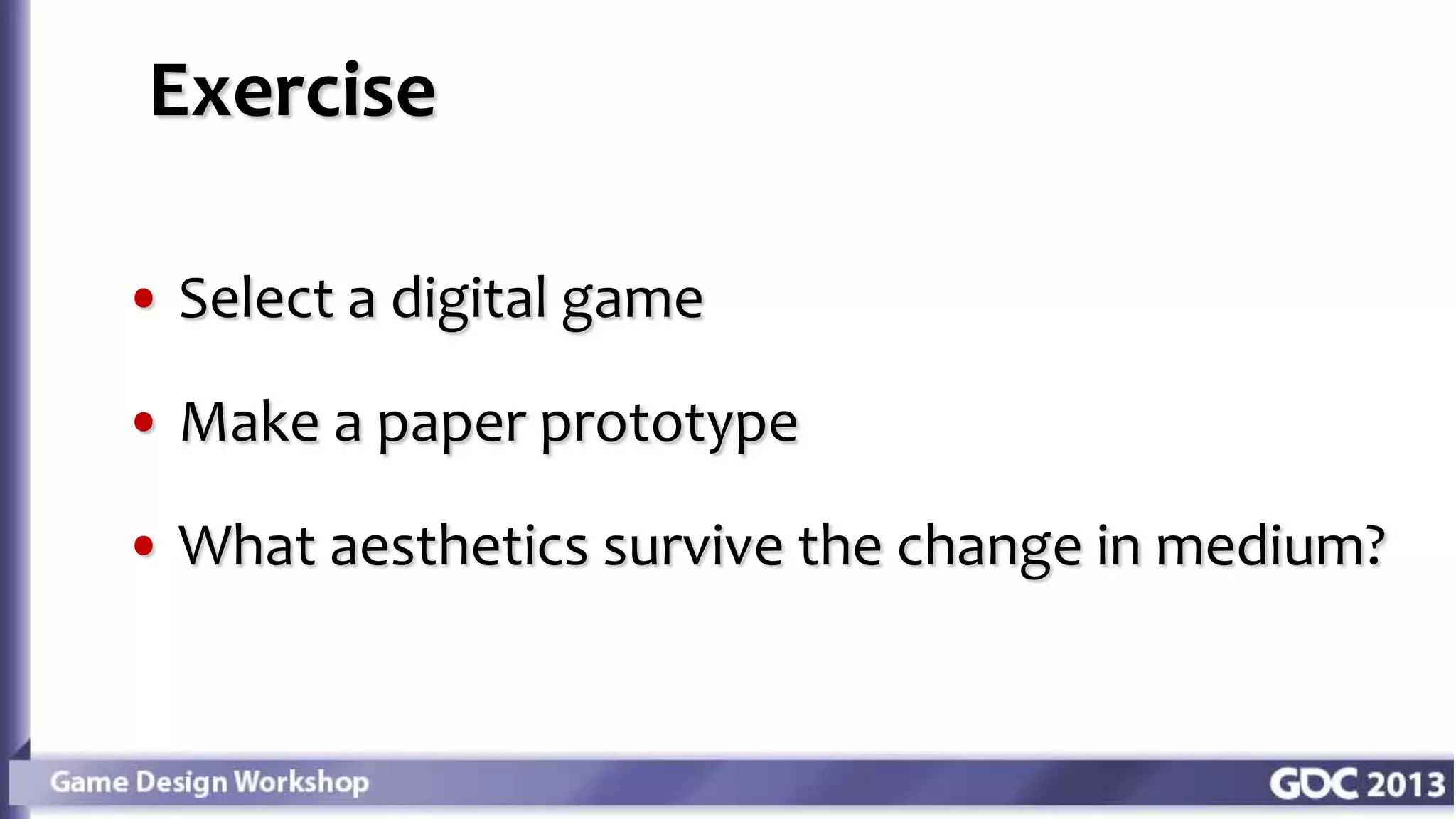 Exercise
• Select a digital game
• Make a paper prototype
• What aesthetics survive the change in medium?
 