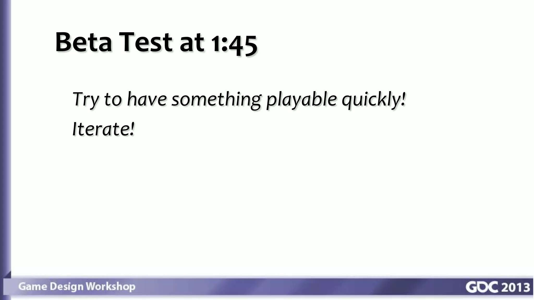Beta Test at 1:45
Try to have something playable quickly!
Iterate!
 