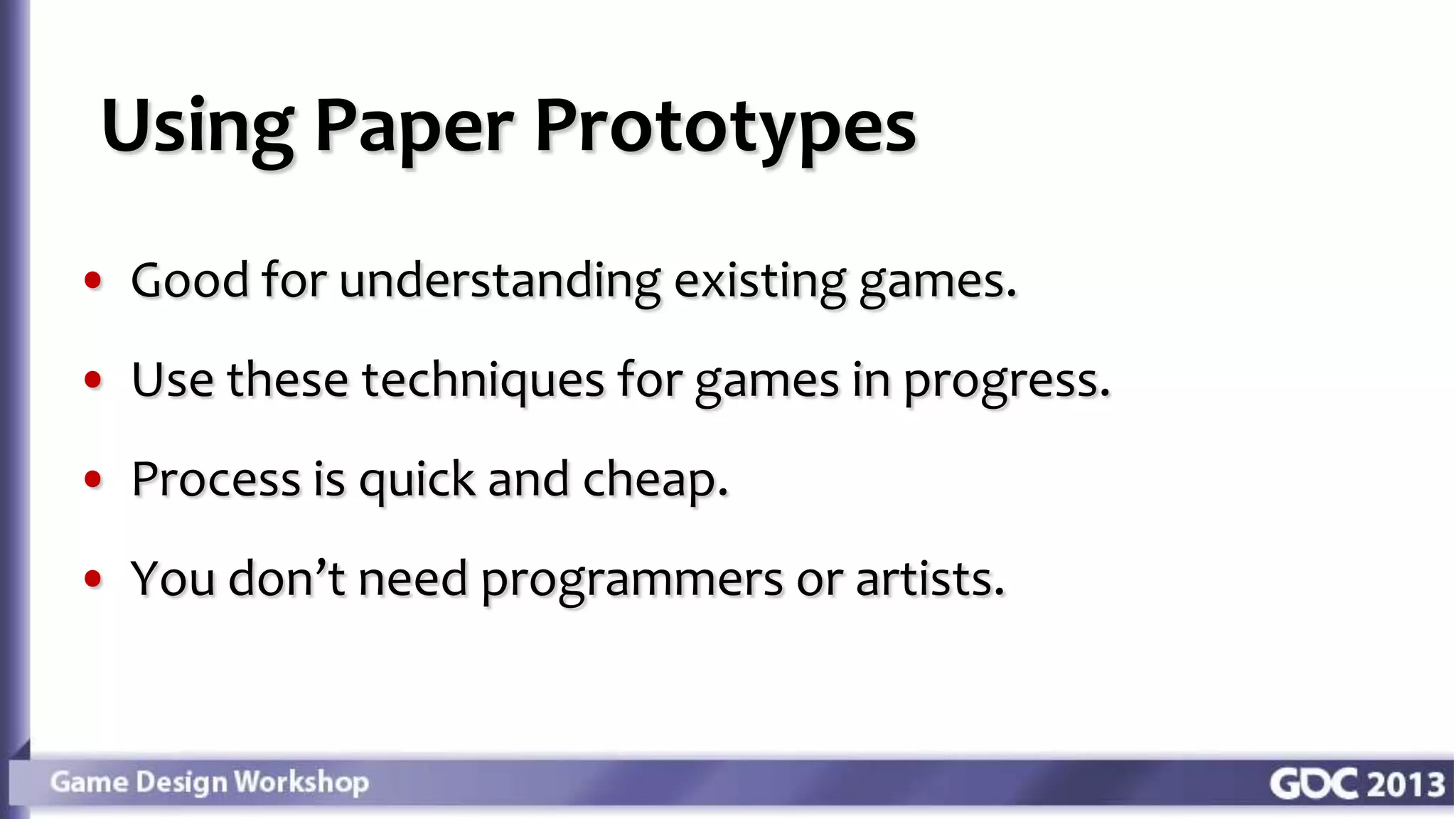 • Good for understanding existing games.
• Use these techniques for games in progress.
• Process is quick and cheap.
• You don’t need programmers or artists.
Using Paper Prototypes
 