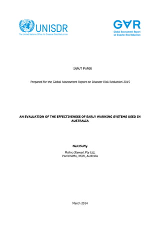 AN EVALUATION OF THE EFFECTIVENESS OF EARLY WARNING SYSTEMS USED IN
AUSTRALIA
Neil Dufty
Molino Stewart Pty Ltd,
Parramatta, NSW, Australia
Prepared for the Global Assessment Report on Disaster Risk Reduction 2015
March 2014
INPUT PAPER
 