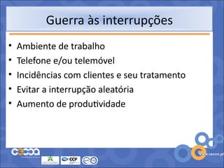 Guerra às interrupções
•   Ambiente de trabalho
•   Telefone e/ou telemóvel
•   Incidências com clientes e seu tratamento
•   Evitar a interrupção aleatória
•   Aumento de produtividade
 