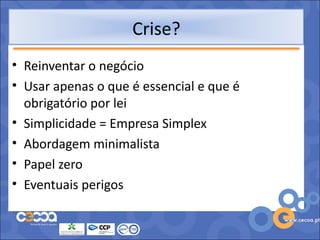 Crise?
• Reinventar o negócio
• Usar apenas o que é essencial e que é
  obrigatório por lei
• Simplicidade = Empresa Simplex
• Abordagem minimalista
• Papel zero
• Eventuais perigos
 