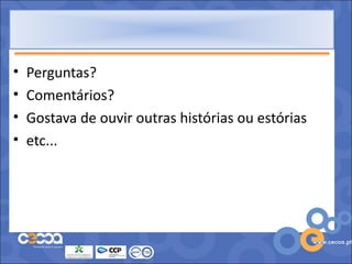 •   Perguntas?
•   Comentários?
•   Gostava de ouvir outras histórias ou estórias
•   etc...
 