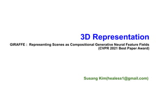 Susang Kim(healess1@gmail.com)
3D Representation
GIRAFFE : Representing Scenes as Compositional Generative Neural Feature Fields
(CVPR 2021 Best Paper Award)
 
