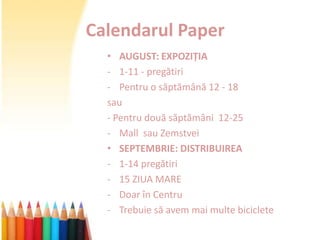 Calendarul Paper
  • AUGUST: EXPOZIȚIA
  - 1-11 - pregătiri
  - Pentru o săptămână 12 - 18
  sau
  - Pentru două săptămâni 12-25
  - Mall sau Zemstvei
  • SEPTEMBRIE: DISTRIBUIREA
  - 1-14 pregătiri
  - 15 ZIUA MARE
  - Doar în Centru
  - Trebuie să avem mai multe biciclete
 
