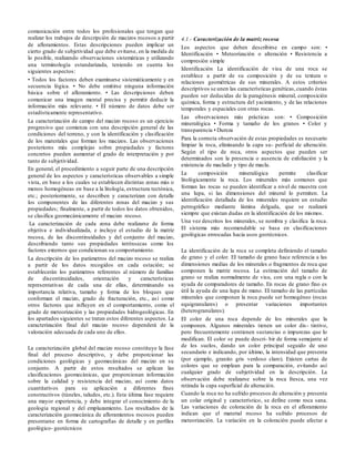comunicación entre todos los profesionales que tengan que
realizar los trabajos de descripción de macizos rocosos a partir
de afloramientos. Estas descripciones pueden implicar un
cierto grado de subjetividad que debe evitarse, en la medida de
lo posible, realizando observaciones sistemáticas y utilizando
una terminología estandarizada, teniendo en cuenta los
siguientes aspectos:
• Todos los factores deben examinarse sistemáticamente y en
secuencia lógica. • No debe omitirse ninguna información
básica sobre el afloramiento. • Las descripciones deben
comunicar una imagen mental precisa y permitir deducir la
información más relevante. • EI número de datos debe ser
estadísticamente representativo.
La caracterización de campo del macizo rocoso es un ejercicio
progresivo que comienza con una descripción general de las
condiciones del terreno, y con la identificación y clasificación
de los materiales que forman los macizos. Las observaciones
posteriores más complejas sobre propiedades y factores
concretos pueden aumentar el grado de interpretación y por
tanto de subjetividad.
En general, el procedimiento a seguir parte de una descripción
general de los aspectos y características observables a simple
vista, en base a los cuales se establecen distintas zonas más o
menos homogéneas en base a la litología, estructura tectónica,
etc.; posteriormente, se describen y caracterizan con detalle
los componentes de las diferentes zonas del macizo y sus
propiedades; finalmente, a partir de todos los datos obtenidos,
se clasifica geomecánicamente el macizo rocoso.
La caracterización de cada zona debe realizarse de forma
objetiva e individualizada, e incluye el estudio de la matriz
rocosa, de las discontinuidades y del conjunto del macizo,
describiendo tanto sus propiedades intrínsecas como los
factores externos que condicionan su comportamiento.
La descripción de los parámetros del macizo rocoso se realiza
a partir de los datos recogidos en cada estación; se
establecerán los parámetros referentes al número de familias
de discontinuidades, orientación y características
representativas de cada una de ellas, determinando su
importancia relativa, tamaño y forma de los bloques que
conforman el macizo, grado de fracturación, etc., así como
otros factores que influyen en el comportamiento, como el
grado de meteorización y las propiedades hidrogeológicas. En
los apartados siguientes se tratan estos diferentes aspectos. La
caracterización final del macizo rocoso dependerá de la
valoración adecuada de cada uno de ellos.
La caracterización global del macizo rocoso constituye la fase
final del proceso descriptivo, y debe proporcionar las
condiciones geológicas y geomecánicas del macizo en su
conjunto. A partir de estos resultados se aplican las
clasificaciones geomecánicas, que proporcionan información
sobre la calidad y resistencia del macizo, así como datos
cuantitativos para su aplicación a diferentes fines
constructivos (túneles, taludes, etc.). Esta última fase requiere
una mayor experiencia, y debe integrar el conocimiento de la
geología regional y del emplazamiento. Los resultados de la
caracterización geomecánica de afloramientos rocosos pueden
presentarse en forma de cartografías de detalle y en perfiles
geológico- geotécnicos
4.1.- Caracterización de la matriz rocosa
Los aspectos que deben describirse en campo son: •
Identificación • Meteorización o alteración • Resistencia a
compresión simple
Identificación La identificación de visu de una roca se
establece a partir de su composición y de su textura o
relaciones geométricas de sus minerales. A estos criterios
descriptivos se unen las características genéticas,cuando éstas
pueden ser deducidas de la paragénesis mineral, composición
química, forma y estructura del yacimiento, y de las relaciones
temporales y espaciales con otras rocas.
Las observaciones más prácticas son: • Composición
mineralógica • Forma y tamaño de los granos • Color y
transparencia • Dureza
Para la correcta observación de estas propiedades es necesario
limpiar la roca, eliminando la capa su- perficial de alteración.
Según el tipo de roca, otros aspectos que pueden ser
determinados son la presencia o ausencia de exfoliación y la
existencia de maclado y tipo de macla.
La composición mineralógica permite clasificar
litológicamente la roca. Los minerales más comunes que
forman las rocas se pueden identificar a nivel de muestra con
una lupa, si las dimensiones del mineral lo permiten. La
identificación detallada de los minerales requiere un estudio
petrográfico mediante lámina delgada, que se realizará
siempre que existan dudas en la identificación de los mismos.
Una vez descritos los minerales, se nombra y clasifica la roca.
El sistema más recomendable se basa en clasificaciones
geológicas enrocadas hacia usos geotécnicos.
La identificación de la roca se completa definiendo el tamaño
de grano y el color. EI tamaño de grano hace referencia a las
dimensiones medias de los minerales o fragmentos de roca que
componen la matriz rocosa. La estimación del tamaño de
grano se realiza normalmente de visu, con una regla o con la
ayuda de comparadores de tamaño. En rocas de grano fino es
útil la ayuda de una lupa de mano. EI tamaño de las partículas
minerales que componen la roca puede ser homogéneo (rocas
equigranulares) o presentar variaciones importantes
(heterogranulares).
EI color de una roca depende de los minerales que la
componen. Algunos minerales tienen un color dis- tintivo,
pero frecuentemente contienen sustancias o impurezas que lo
modifican. El color se puede descri- bir de forma semejante al
de los suelos, dando un color principal seguido de uno
secundario e indicando, por último, la intensidad que presenta
(por ejemplo, granito gris verdoso claro). Existen cartas de
colores que se emplean para la comparación, evitando así
cualquier grado de subjetividad en la descripción. La
observación debe realizarse sobre la roca fresca, una vez
retirada la capa superficial de alteración.
Cuando la roca no ha sufrido procesos de alteración y presenta
un colar original y característico, se define como roca sana.
Las variaciones de coloración de la roca en el afloramiento
indican que el material rocoso ha sufrido procesos de
meteorización. La variación en la coloración puede afectar a
 