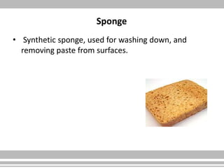 Sponge
• Synthetic sponge, used for washing down, and
removing paste from surfaces.
 