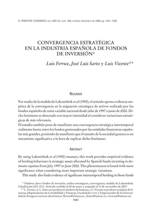 EL TRIMESTRE ECONÓMICO, vol. LXXV (4), núm. 300, octubre-diciembre de 2008, pp. 1041-1058

CONVERGENCIA ESTRATÉGICA
EN LA INDUSTRIA ESPAÑOLA DE FONDOS
DE INVERSIÓN*
Luis Ferruz, José Luis Sarto y Luis Vicente**

RESUMEN
Por medio de la medida de Lakonishok et al (1992), el artículo aporta evidencia empírica de la convergencia en la asignación estratégica de activos realizada por los
fondos españoles de renta variable nacional desde julio de 1997 a junio de 2002. Dicho fenómeno es detectado con mayor intensidad al considerar variaciones estratégicas de más relevancia.
El estudio también pone de manifiesto una convergencia estratégica intertemporal
realmente fuerte entre los fondos gestionados por las entidades financieras españolas más grandes, poniendo de manifiesto que el tamaño de la sociedad gestora es un
mecanismo significativo a la hora de explicar dicho fenómeno.

ABSTRACT
By using Lakonishok et al (1992) measure, this work provides empirical evidence
of herding behaviour in strategic assets allocated by Spanish funds investing in domestic equities from July 1997 to June 2002. This phenomenon is found with more
significance when considering more important strategic variations.
This study also finds evidence of significant intertemporal herding in those funds
* Palabras clave: fondos de inversión, estilos estratégicos, convergencia, medida de Lakonishok.
Clasificación JEL: G11. Artículo recibido el 24 de enero y aceptado el 13 de noviembre de 2007.
** L. Ferruz y J. L. Sarto son profesores titulares de finanzas, y L. Vicente es profesor ayudante de finanzas, Departamento de Contabilidad y Finanzas, Facultad de CCEE y Empresariales de la Universidad de Zaragoza (correos electrónicos: lferruz@ybuzar,es , jlsarto@unizar.es y lavicent@unizar.es).

1041

 