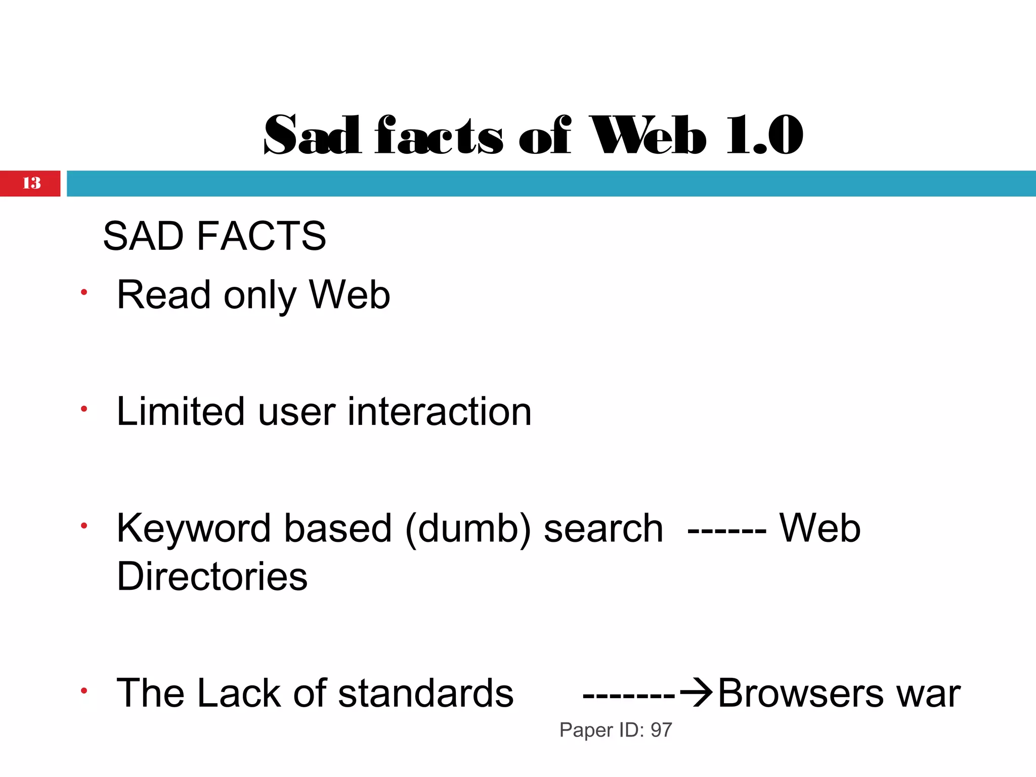 Sad facts of Web 1.0
SAD FACTS
• Read only Web
• Limited user interaction
• Keyword based (dumb) search ------ Web
Directories
• The Lack of standards -------Browsers war
Paper ID: 97
13
 