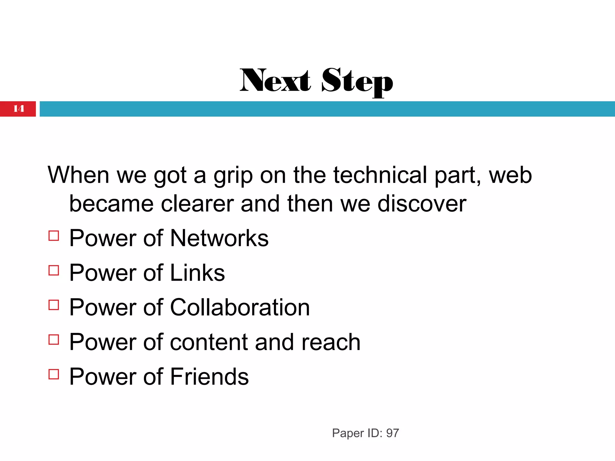 Next Step
When we got a grip on the technical part, web
became clearer and then we discover
 Power of Networks
 Power of Links
 Power of Collaboration
 Power of content and reach
 Power of Friends
Paper ID: 97
14
 
