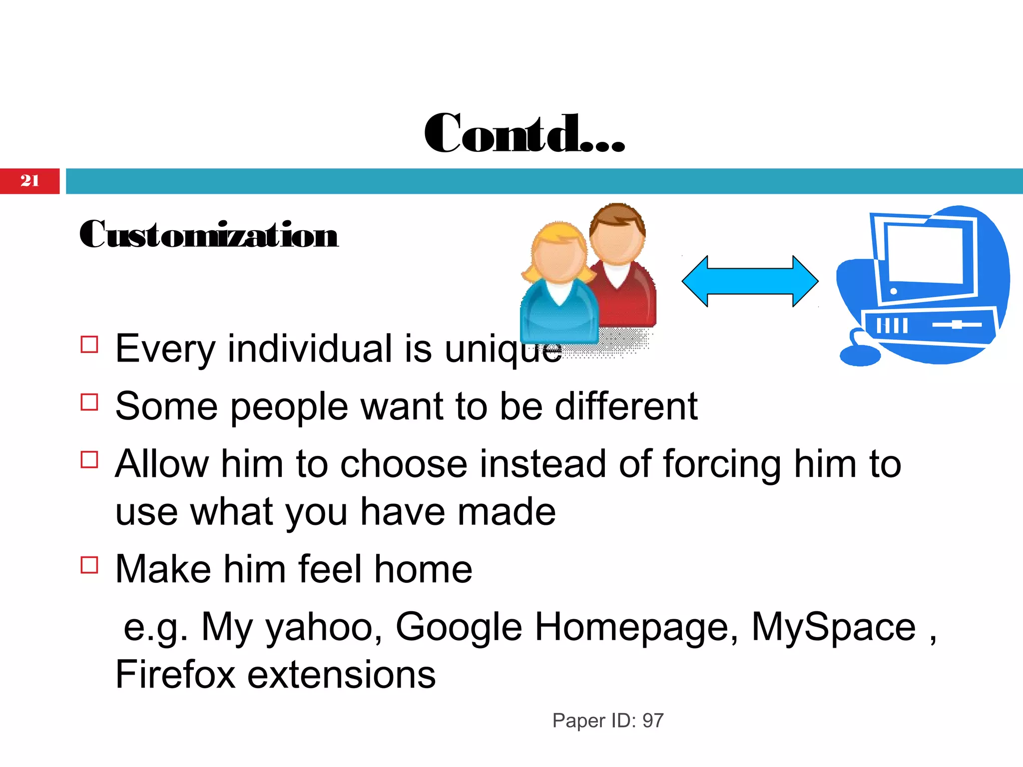 Contd...
Customization
 Every individual is unique
 Some people want to be different
 Allow him to choose instead of forcing him to
use what you have made
 Make him feel home
e.g. My yahoo, Google Homepage, MySpace ,
Firefox extensions
Paper ID: 97
21
 