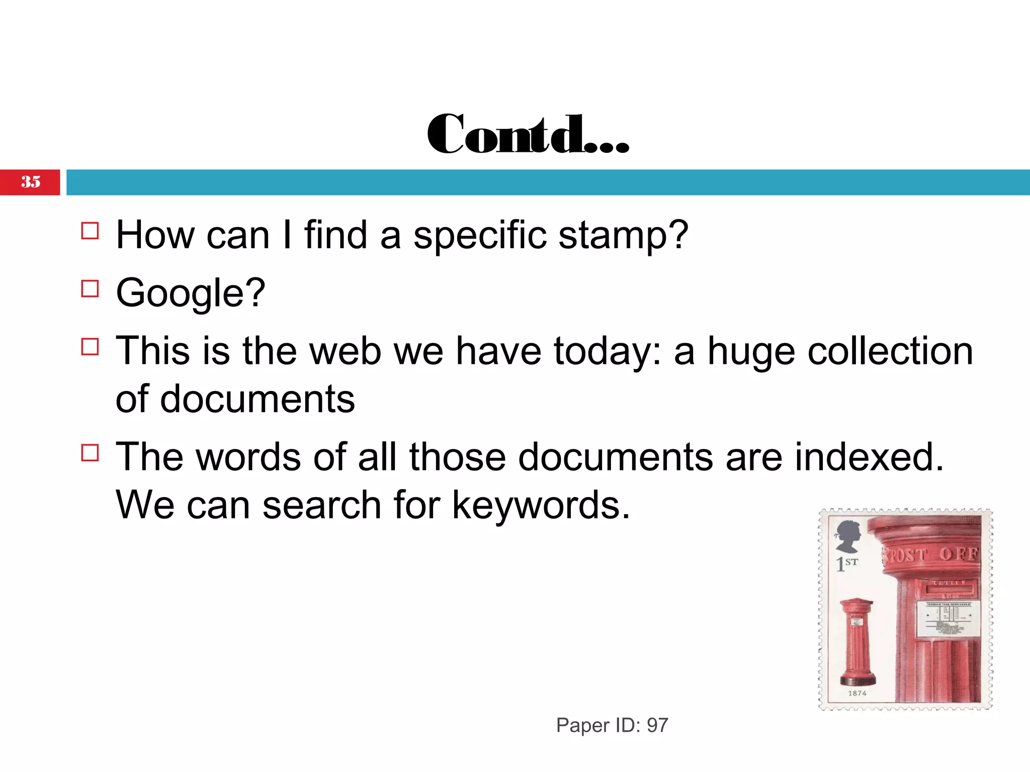 Contd...
 How can I find a specific stamp?
 Google?
 This is the web we have today: a huge collection
of documents
 The words of all those documents are indexed.
We can search for keywords.
Paper ID: 97
35
 