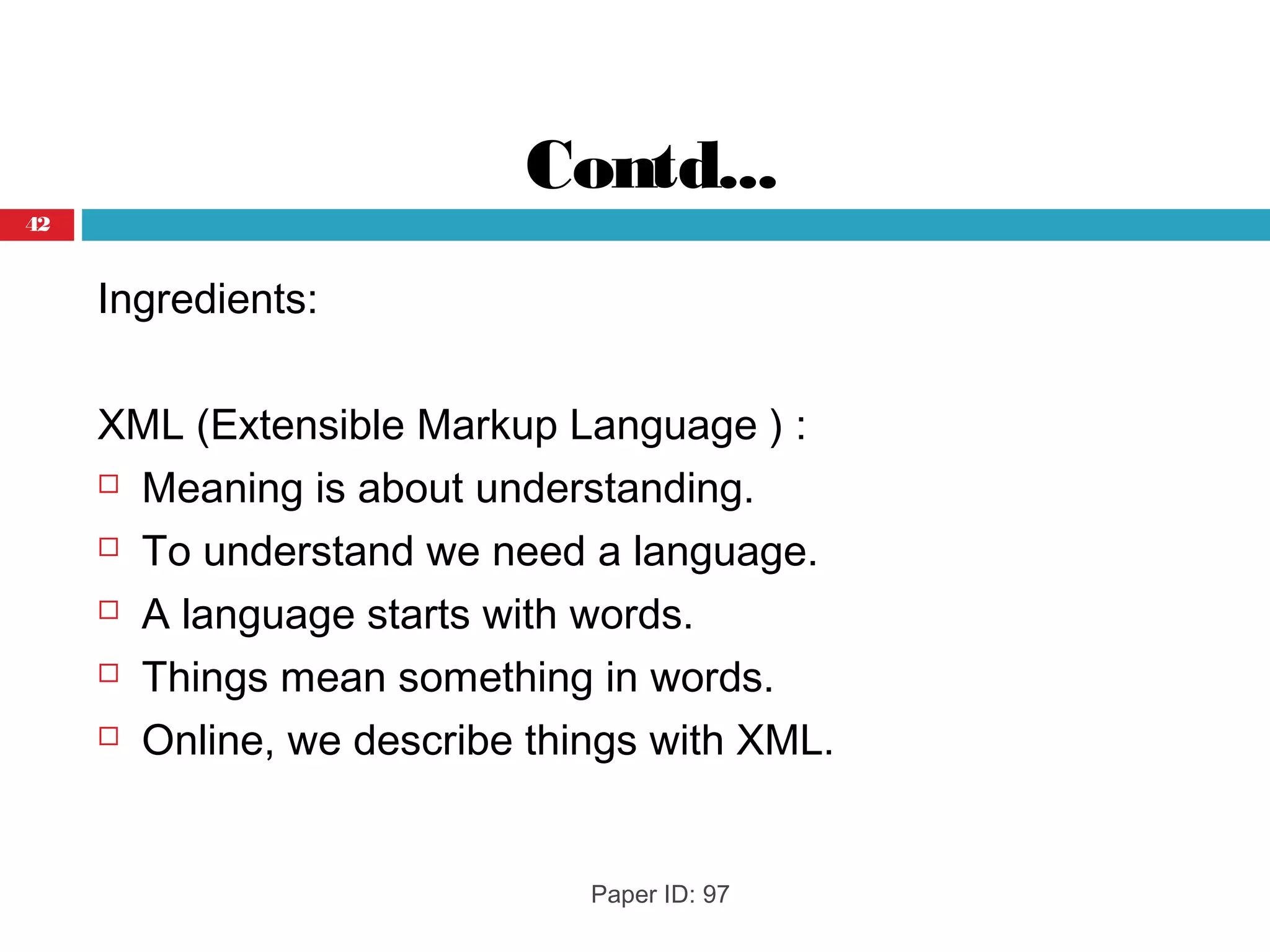 Contd...
Ingredients:
XML (Extensible Markup Language ) :
 Meaning is about understanding.
 To understand we need a language.
 A language starts with words.
 Things mean something in words.
 Online, we describe things with XML.
42
Paper ID: 97
 