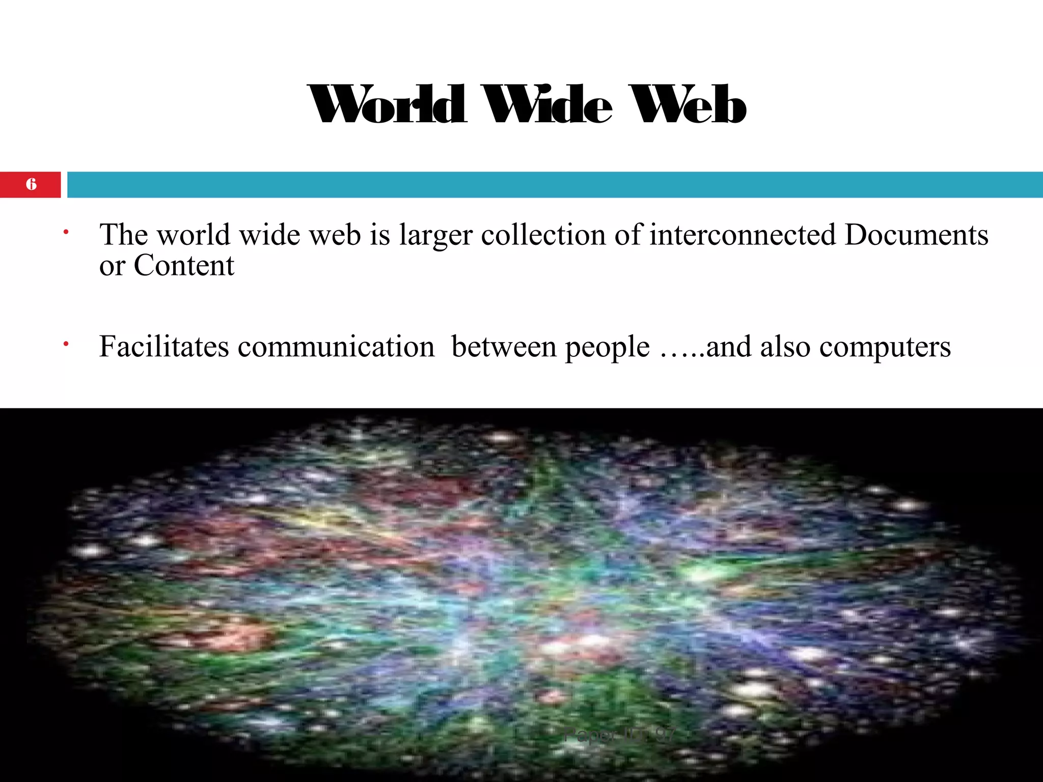 World Wide Web
• The world wide web is larger collection of interconnected Documents
or Content
• Facilitates communication between people …..and also computers
Paper ID: 97
6
 