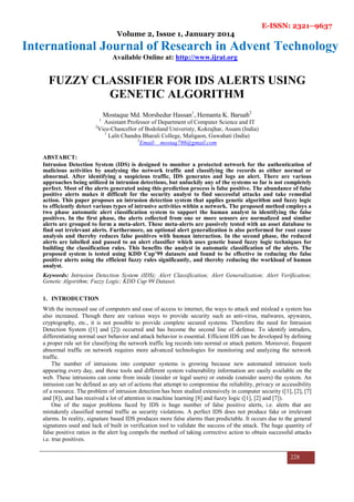 E-ISSN: 2321–9637
Volume 2, Issue 1, January 2014
International Journal of Research in Advent Technology
Available Online at: http://www.ijrat.org
228
FUZZY CLASSIFIER FOR IDS ALERTS USING
GENETIC ALGORITHM
Mostaque Md. Morshedur Hassan1
, Hemanta K. Baruah2
1
Assistant Professor of Department of Computer Science and IT
2
Vice-Chancellor of Bodoland Univeristy, Kokrajhar, Assam (India)
1
Lalit Chandra Bharali College, Maligaon, Guwahati (India)
1
Email- mostaq786@gmail.com
ABSTARCT:
Intrusion Detection System (IDS) is designed to monitor a protected network for the authentication of
malicious activities by analysing the network traffic and classifying the records as either normal or
abnormal. After identifying a suspicious traffic, IDS generates and logs an alert. There are various
approaches being utilized in intrusion detections, but unluckily any of the systems so far is not completely
perfect. Most of the alerts generated using this prediction process is false positive. The abundance of false
positive alerts makes it difficult for the security analyst to find successful attacks and take remedial
action. This paper proposes an intrusion detection system that applies genetic algorithm and fuzzy logic
to efficiently detect various types of intrusive activities within a network. The proposed method employs a
two phase automatic alert classification system to support the human analyst in identifying the false
positives. In the first phase, the alerts collected from one or more sensors are normalized and similar
alerts are grouped to form a meta-alert. These meta-alerts are passively tested with an asset database to
find out irrelevant alerts. Furthermore, an optional alert generalization is also performed for root cause
analysis and thereby reduces false positives with human interaction. In the second phase, the reduced
alerts are labelled and passed to an alert classifier which uses genetic based fuzzy logic techniques for
building the classification rules. This benefits the analyst in automatic classification of the alerts. The
proposed system is tested using KDD Cup’99 datasets and found to be effective in reducing the false
positive alerts using the efficient fuzzy rules significantly, and thereby reducing the workload of human
analyst.
Keywords: Intrusion Detection System (IDS); Alert Classification; Alert Generalization; Alert Verification;
Genetic Algorithm; Fuzzy Logic; KDD Cup 99 Dataset.
1. INTRODUCTION
With the increased use of computers and ease of access to internet, the ways to attack and mislead a system has
also increased. Though there are various ways to provide security such as anti-virus, malwares, spywares,
cryptography, etc., it is not possible to provide complete secured systems. Therefore the need for Intrusion
Detection System ([1] and [2]) occurred and has become the second line of defense. To identify intruders,
differentiating normal user behavior and attack behavior is essential. Efficient IDS can be developed by defining
a proper rule set for classifying the network traffic log records into normal or attack pattern. Moreover, frequent
abnormal traffic on network requires more advanced technologies for monitoring and analyzing the network
traffic.
The number of intrusions into computer systems is growing because new automated intrusion tools
appearing every day, and these tools and different system vulnerability information are easily available on the
web. These intrusions can come from inside (insider or legal users) or outside (outsider users) the system. An
intrusion can be defined as any set of actions that attempt to compromise the reliability, privacy or accessibility
of a resource. The problem of intrusion detection has been studied extensively in computer security ([1], [2], [7]
and [8]), and has received a lot of attention in machine learning [8] and fuzzy logic ([1], [2] and [7]).
One of the major problems faced by IDS is huge number of false positive alerts, i.e. alerts that are
mistakenly classified normal traffic as security violations. A perfect IDS does not produce fake or irrelevant
alarms. In reality, signature based IDS produces more false alarms than predictable. It occurs due to the general
signatures used and lack of built in verification tool to validate the success of the attack. The huge quantity of
false positive ratios in the alert log compels the method of taking corrective action to obtain successful attacks
i.e. true positives.
 