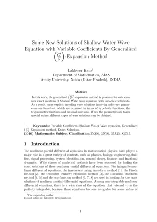 Some New Solutions of Shallow Water Wave
Equation with Variable Coeﬃcients By Generalized(
G′
G
)
-Expansion Method
Lakhveer Kaur1
1
Department of Mathematics, AIAS
Amity University, Noida (Uttar Pradesh), INDIA
Abstract
In this work, the generalized
(
G′
G
)
-expansion method is presented to seek some
new exact solutions of Shallow Water wave equation with variable coeﬃcients.
As a result, more explicit traveling wave solutions involving arbitrary param-
eters are found out, which are expressed in terms of hyperbolic functions, the
trigonometric functions and rational functions. When the parameters are taken
special values, diﬀerent types of wave solutions can be obtained.
.
Keywords: Variable Coeﬃcients Shallow Water Wave equation, Generalized(G′
G
)
-Expansion method, Exact Solutions.
(2010) Mathematics Subject Classiﬁcation:35Q99, 35C09, 35A25, 83C15.
1 Introduction
The nonlinear partial diﬀerential equations in mathematical physics have played a
major role in a great variety of contexts, such as physics, biology, engineering, ﬂuid
ﬂow, signal processing, system identiﬁcation, control theory, ﬁnance, and fractional
dynamics. Wide classes of analytical methods have been proposed for ﬁnding the
exact solutions of these nonlinear partial diﬀerential equations. For integrable non-
linear diﬀerential equations, the inverse scattering transform method [1], the Hirota
method [2], the truncated Painlev´e expansion method [3], the B¨acklund transform
method [4, 5] and the exp-function method [6, 7, 8] are used in looking for the exact
solutions of nonlinear partial diﬀerential equations. Among non-integrable nonlinear
diﬀerential equations, there is a wide class of the equations that referred to as the
partially integrable, because these equations become integrable for some values of
1
Corresponding author:
E-mail address: lakhveer712@gmail.com
1
E-ISSN: 2321–9637
Volume 2, Issue 1, January 2014
International Journal of Research in Advent Technology
Available Online at: http://www.ijrat.org
 