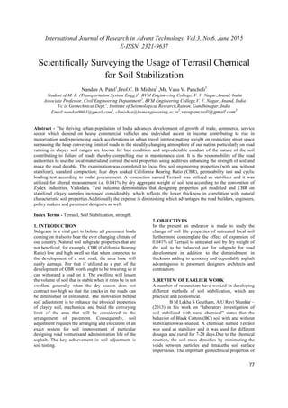 International Journal of Research in Advent Technology, Vol.3, No.6, June 2015
E-ISSN: 2321-9637
77
Scientifically Surveying the Usage of Terrasil Chemical
for Soil Stabilization
Nandan A. Patel1
,Prof.C. B. Mishra2
,Mr. Vasu V. Pancholi3
Student of M. E. (Transportation System Engg.)1
, BVM Engineering College, V. V. Nagar,Anand, India
Associate Professor, Civil Engineering Department2
, BVM Engineering College,V. V. Nagar, Anand, India
I/c in Geotechnical Dept.3
, Institute of Seismological Research,Raison, Gandhinagar, India
Email:nandan9601@gmail.com1
, cbmishra@bvmengineering.ac.in
2
,vasupancholi@gmail.com3
Abstract - The thriving urban population of India advances development of growth of trade, commerce, service
sector which depend on heavy commercial vehicles and individual ascent in income contributing to rise in
motorization andexperiencing quick accelerations in urban travel interest putting weight on restricting street space
surpassing the heap conveying limit of roads in the steadily changing atmosphere of our nation particularly on road
running in clayey soil ranges are known for bed condition and unpredictable conduct of the nature of the soil
contributing to failure of roads thereby compelling rise in maintenance cost. It is the responsibility of the road
authorities to use the local materialand correct the soil properties using additives enhancing the strength of soil and
make the road durable. The examination was completed to focus first soil engineering properties (with and without
stabilizer), standard compaction; four days soaked California Bearing Ratio (CBR), permeability test and cyclic
loading test according to codal procurement. A concoction named Terrasil was utilized as stabilizer and it was
utilized for altered measurement i.e. 0.041% by dry aggregate weight of soil test according to the convention of
Zydex Industries, Vadodara. Test outcome demonstrates that designing properties got modified and CBR on
stabilized clayey samples increased considerably, which reflects the lower thickness in correlation with natural
characteristic soil properties.Additionally the expense is diminishing which advantages the road builders, engineers,
policy makers and pavement designers as well.
Index Terms - Terrasil, Soil Stabilization, strength.
1. INTRODUCTION
Subgrade is a vital part to bolster all pavement loads
coming on it also to bear the ever changing climate of
our country. Natural soil subgrade properties that are
not beneficial, for example, CBR (California Bearing
Ratio) low and high swell so that when connected to
the development of a soil road, the area base will
easily damage. For that if utilized as a part of the
development of CBR worth ought to be towering so it
can withstand a load on it. The swelling will lessen
the volume of soil that is stable when it rains he is not
swollen, generally when the dry season does not
contract too high so that the cracks in the roads can
be diminished or eliminated. The motivation behind
soil adjustment is to enhance the physical properties
of clayey soil, mechanical and build the conveying
limit of the area that will be considered in the
arrangement of pavement. Consequently, soil
adjustment requires the arranging and execution of an
exact system for soil improvement of particular
designing road venturesand administration life of the
asphalt. The key achievement in soil adjustment is
soil testing.
2. OBJECTIVES
In the present an endeavor is made to study the
change of soil file properties of untreated local soil
furthermore contemplate the effect of expansion of
0.041% of Terrasil to untreated soil by dry weight of
the soil to be balanced out for subgrade for road
development in addition to the diminishment in
thickness adding to economy and dependable asphalt
advantageous to pavement designers architects and
contractors.
3. REVIEW OF EARLIER WORK
A number of researchers have worked in developing
different methods of soil stabilization, which are
practical and economical.
B M Lekha S Goutham, A U Ravi Shankar –
(2013) in his work on “laboratory investigation of
soil stabilized with nano chemical” states that the
behavior of Black Cotton (BC) soil with and without
stabilizationwas studied. A chemical named Terrasil
was used as stabilizer and it was used for different
dosages and cured for 7-28 days.Due to the chemical
reaction, the soil mass densifies by minimizing the
voids between particles and itmakethe soil surface
impervious. The important geotechnical properties of
 