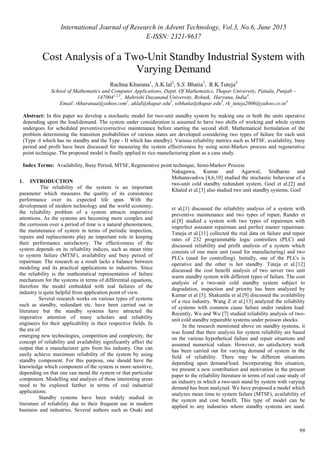 International Journal of Research in Advent Technology, Vol.3, No.6, June 2015
E-ISSN: 2321-9637
99
Cost Analysis of a Two-Unit Standby Industrial System with
Varying Demand
Rachna Khurana1
, A.K.lal2
, S.S. Bhatia3
, R.K.Tuteja4
School of Mathematics and Computer Applications, Deptt. Of Mathematics, Thapar University, Patiala, Punjab –
1470041,2,3
, Mahrishi Dayanand University, Rohtak, Haryana, India4
.
Email: rkhuranaa@yahoo.com1
, aklal@thapar.edu2
, ssbhatia@thapar.edu3
, rk_tuteja2006@yahoo.co.in4
Abstract: In this paper we develop a stochastic model for two-unit standby system by making one or both the units operative
depending upon the load/demand. The system under consideration is assumed to have two shifts of working and whole system
undergoes for scheduled preventive/corrective maintenance before starting the second shift. Mathematical formulation of the
problem determining the transition probabilities of various states are developed considering two types of failure for each unit
(Type -I which has no standby and the Type - II which has standby). Various reliability metrics such as MTSF, availability, busy
period and profit have been discussed for measuring the system effectiveness by using semi-Markov process and regenerative
point technique. The proposed model is finally applied to rice manufacturing plant as a case study.
Index Terms: Availability, Busy Period, MTSF, Regenerative point technique, Semi-Markov Process
1. INTRODUCTION
The reliability of the system is an important
parameter which measures the quality of its consistence
performance over its expected life span. With the
development of modern technology and the world economy,
the reliability problem of a system attracts imperative
attentions. As the systems are becoming more complex and
the corrosion over a period of time is a natural phenomenon,
the maintenance of system in terms of periodic inspection,
repairs and replacements play an important role in keeping
their performance satisfactory. The effectiveness of the
system depends on its reliability indices, such as mean time
to system failure (MTSF), availability and busy period of
repairman. The research as a result lacks a balance between
modeling and its practical applications to industries. Since
the reliability is the mathematical representation of failure
mechanism for the systems in terms of differential equations,
therefore the model embedded with real failures of the
industry is quite helpful from application point of view.
Several research works on various types of systems
such as standby, redundant etc. have been carried out in
literature but the standby systems have attracted the
imperative attention of many scholars and reliability
engineers for their applicability in their respective fields. In
the era of
emerging new technologies, competition and complexity, the
concept of reliability and availability significantly affect the
output that a manufacturer gets from his industry. One can
easily achieve maximum reliability of the system by using
standby component. For this purpose, one should have the
knowledge which component of the system is more sensitive,
depending on that one can mend the system or that particular
component. Modelling and analysis of these interesting areas
need to be explored further in terms of real industrial
applications.
Standby systems have been widely studied in
literature of reliability due to their frequent use in modern
business and industries. Several authors such as Osaki and
Nakagawa, Kumar and Agarwal, Sridharan and
Mohanavadivu [4,6,10] studied the stochastic behaviour of a
two-unit cold standby redundant system. Goel et al.[2] and
Khaled et al.[3] also studied two unit standby systems. Goel
et al.[1] discussed the reliability analysis of a system with
preventive maintenance and two types of repair. Rander et
al.[8] studied a system with two types of repairmen with
imperfect assistant repairman and perfect master repairman.
Taneja et al.[11] collected the real data on failure and repair
rates of 232 programmable logic controllers (PLC) and
discussed reliability and profit analysis of a system which
consists of one main unit (used for manufacturing) and two
PLCs (used for controlling). Initially, one of the PLCs is
operative and the other is hot standby. Tuteja et al.[12]
discussed the cost benefit analysis of two server two unit
warm standby system with different types of failure. The cost
analysis of a two-unit cold standby system subject to
degradation, inspection and priority has been analyzed by
Kumar et al [5]. Shakuntla et al.[9] discussed the availability
of a rice industry. Wang Z et al.[13] analyzed the reliability
of systems with common cause failure under random load.
Recently, Wu and Wu [7] studied reliability analysis of two-
unit cold standby repairable systems under poisson shocks.
In the research mentioned above on standby systems, it
was found that their analysis for system reliability are based
on the various hypothetical failure and repair situations and
assumed numerical values. However, no satisfactory work
has been carried out for varying demand of system in the
field of reliability. There may be different situations
depending upon demand/load. Incorporating this situation,
we present a new contribution and motivation in the present
paper to the reliability literature in terms of real case study of
an industry in which a two-unit stand by system with varying
demand has been analyzed. We have proposed a model which
analyzes mean time to system failure (MTSF), availability of
the system and cost benefit. This type of model can be
applied to any industries where standby systems are used.
 