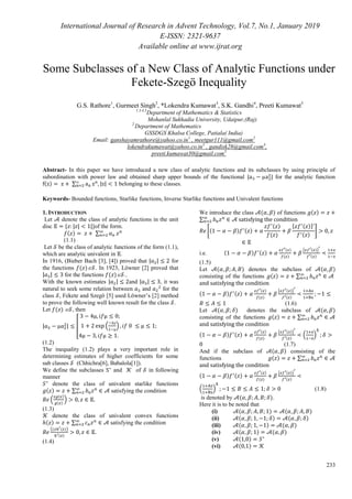 International Journal of Research in Advent Technology, Vol.7, No.1, January 2019
E-ISSN: 2321-9637
Available online at www.ijrat.org
233
Some Subclasses of a New Class of Analytic Functions under
Fekete-Szegö Inequality
G.S. Rathore1
, Gurmeet Singh2
, *Lokendra Kumawat3
, S.K. Gandhi4
, Preeti Kumawat5
1.3.4.5
Department of Mathematics & Statistics
Mohanlal Sukhadia University, Udaipur,(Raj)
2
Department of Mathematics
GSSDGS Khalsa College, Patiala( India)
Email: ganshayamrathore@yahoo.co.in1
, meetgur111@gmail.com2
lokendrakumawat@yahoo.co.in3
, gandisk28@gmail.com4
,
preeti.kumawat30@gmail.com5
Abstract- In this paper we have introduced a new class of analytic functions and its subclasses by using principle of
subordination with power law and obtained sharp upper bounds of the functional for the analytic function
( ) ∑ belonging to these classes.
Keywords- Bounded functions, Starlike functions, Inverse Starlike functions and Univalent functions
1. INTRODUCTION
Let denote the class of analytic functions in the unit
disc * +of the form.
( ) ∑
(1.1)
Let be the class of analytic functions of the form (1.1),
which are analytic univalent in .
In 1916, (Bieber Bach [3], [4]) proved that for
the functions ( ) . In 1923, Löwner [2] proved that
for the functions ( ) ..
With the known estimates and , it was
natural to seek some relation between and for the
class , Fekete and Szegö [5] used Löwner’s [2] method
to prove the following well known result for the class .
Let ( ) , then
[ ( )
(1.2)
The inequality (1.2) plays a very important role in
determining estimates of higher coefficients for some
sub classes (Chhichra[6], Babalola[1]).
We define the subclasses and of in following
manner
denote the class of univalent starlike functions
( ) ∑ satisfying the condition
(
( )
( )
)
(1.3)
denote the class of univalent convex functions
( ) ∑ satisfying the condition
(( ( ))
( )
(1.4)
We introduce the class ( ) of functions ( )
∑
*( ) ( )
( )
( )
* ( )+
( )
+
i.e. ( ) ( )
( )
( )
{ ( )}
( )
(1.5)
Let ( ) denotes the subclass of ( )
consisting of the functions ( ) ∑
( ) ( )
( )
( )
{ ( )}
( )
(1.6)
Let ( ) denotes the subclass of ( )
consisting of the functions ( ) ∑
( ) ( )
( )
( )
{ ( )}
( )
( )
(1.7)
And if the subclass of ( ) consisting of the
functions ( ) ∑
( ) ( )
( )
( )
{ ( )}
( )
( ) (1.8)
is denoted by ( ).
Here it is to be noted that
(i) ( ) ( )
(ii) ( ) ( )
(iii) ( ) ( )
(iv) ( ) ( )
(v) ( )
(vi) ( )
 