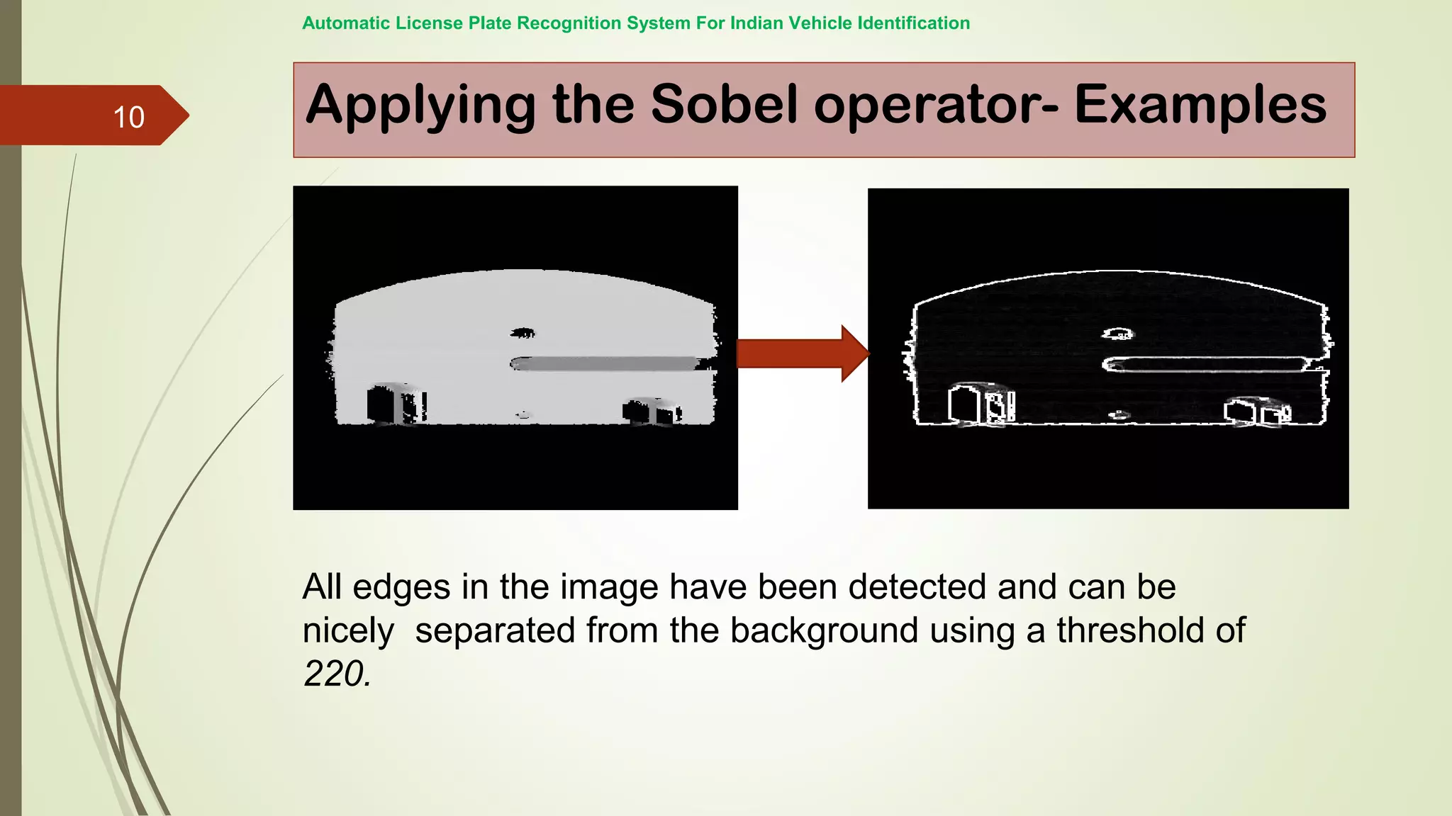 Applying the Sobel operator- Examples
Automatic License Plate Recognition System For Indian Vehicle Identification
All edges in the image have been detected and can be
nicely separated from the background using a threshold of
220.
10
 