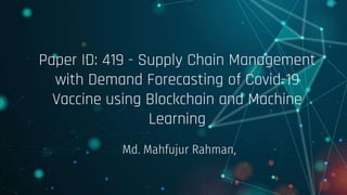 Paper ID: 419 - Supply Chain Management
with Demand Forecasting of Covid-19
Vaccine using Blockchain and Machine
Learning
Md. Mahfujur Rahman,
 