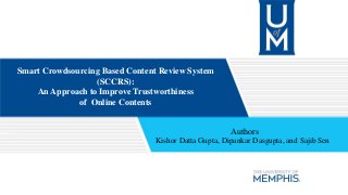 Smart Crowdsourcing Based Content Review System
(SCCRS):
An Approach to Improve Trustworthiness
of Online Contents
Authors
Kishor Datta Gupta, Dipankar Dasgupta, and Sajib Sen
 