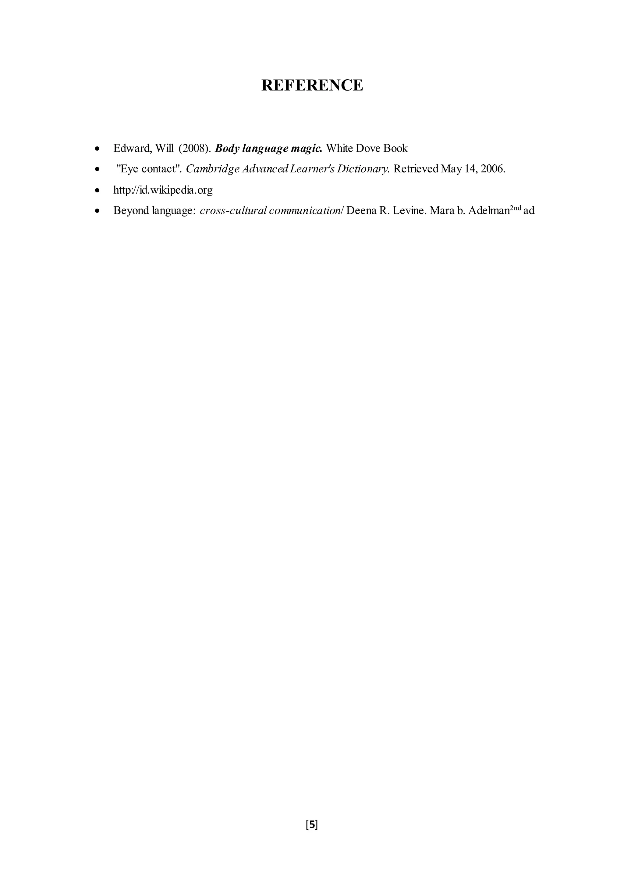 [5]
REFERENCE
 Edward, Will (2008). Body language magic. White Dove Book
 "Eye contact". Cambridge Advanced Learner's Dictionary. Retrieved May 14, 2006.
 http://id.wikipedia.org
 Beyond language: cross-cultural communication/ Deena R. Levine. Mara b. Adelman2nd
ad
 