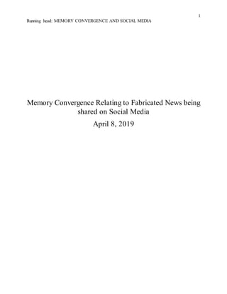 1
Running head: MEMORY CONVERGENCE AND SOCIAL MEDIA
Memory Convergence Relating to Fabricated News being
shared on Social Media
April 8, 2019
 