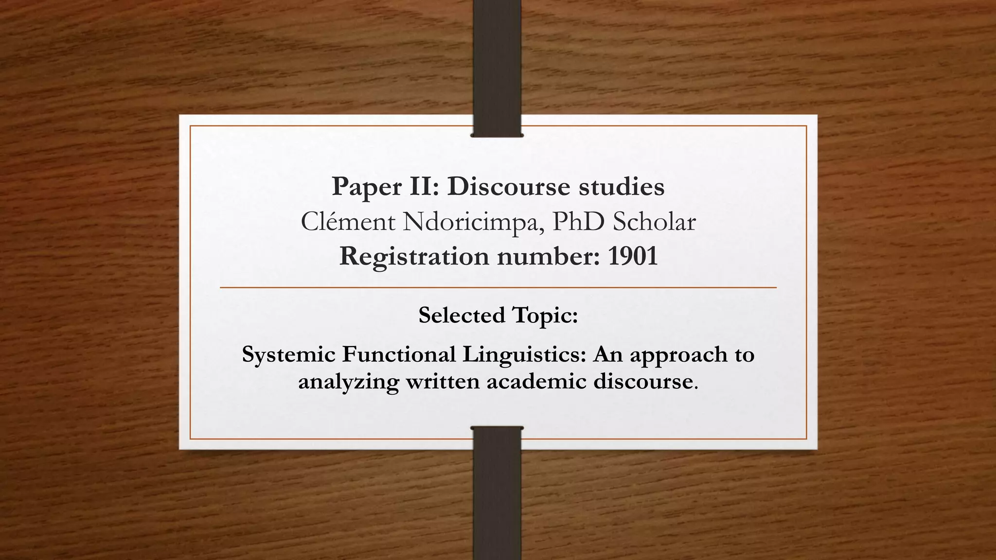 Paper II: Discourse studies
Clément Ndoricimpa, PhD Scholar
Registration number: 1901
Selected Topic:
Systemic Functional Linguistics: An approach to
analyzing written academic discourse.
 