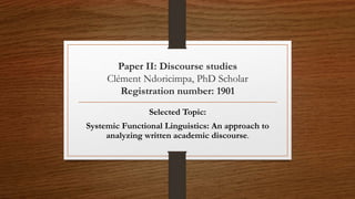 Paper II: Discourse studies
Clément Ndoricimpa, PhD Scholar
Registration number: 1901
Selected Topic:
Systemic Functional Linguistics: An approach to
analyzing written academic discourse.
 
