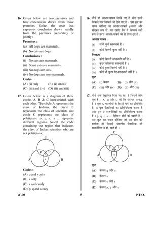 16. Given below are two premises and 
four conclusions drawn from those 
premises. Select the code that 
expresses conclusion drawn validly 
from the premises (separately or 
jointly). 
Premises : 
(a) All dogs are mammals. 
(b) No cats are dogs. 
Conclusions : 
(i) No cats are mammals. 
(ii) Some cats are mammals. 
(iii) No dogs are cats. 
(iv) No dogs are non-mammals. 
Codes : 
(A) (i) only (B) (i) and (ii) 
(C) (iii) and (iv) (D) (ii) and (iii) 
17. Given below is a diagram of three 
circles A, B  C inter-related with 
each other. The circle A represents the 
class of Indians, the circle B 
represents the class of scientists and 
circle C represents the class of 
politicians. p, q, r, s ... represent 
different regions. Select the code 
containing the region that indicates 
the class of Indian scientists who are 
not politicians. 
Codes : 
(A) q and s only 
(B) s only 
(C) s and r only 
(D) p, q and s only 
16. ®Öß“Öê ¤üÖê †Ö¬ÖÖ¸ü-¾ÖÖOEÖ ×»ÖÜÖê ÝÖ‹ Æïü †Öî¸ü ‡®ÖÃÖê 
×®ÖÛú»Öê “ÖÖ¸ü ×®ÖÂÛúÂÖÔ ³Öß ×¤üÖê ÝÖ‹ Æïü … ˆÃÖ Ûæú™ü ÛúÖ 
“ÖÖ®Ö Ûúß×•Ö‹ •ÖÖê †Ö¬ÖÖ¸ü-¾ÖÖOEÖÖë (†»ÖÝÖ †Öî¸ü 
ÃÖÓÖãOEŸÖ ºþ¯Ö ÃÖê) ÖÆü ¤ü¿ÖÖÔ‹ ×Ûú Öê ×®ÖÂÛúÂÖÔ ÃÖÆüß 
ºþ¯Ö ÃÖê ¯ÖÏ¤ü¢Ö †Ö¬ÖÖ¸ü-¾ÖÖOEÖÖë ÃÖê Æüß ¯ÖÏÖ¯ŸÖ Æãü‹ Æïü : 
†Ö¬ÖÖ¸ü ¾ÖÖOEÖ : 
(a) ÃÖ³Öß Ûãú¢Öê ÃŸÖ®Ö¬ÖÖ¸üß Æïü … 
(b) ÛúÖê‡Ô ×²Ö»»Öß Ûãú¢ÖÖ ®ÖÆüà Æîü … 
×®ÖÂÛúÂÖÔ : 
(i) ÛúÖê‡Ô ×²Ö»»Öß ÃŸÖ®Ö¬ÖÖ¸üß ®ÖÆüà Æîü … 
(ii) Ûãú”û ×²Ö×»»ÖÖÖÑ ÃŸÖ®Ö¬ÖÖ¸üß Æïü … 
(iii) ÛúÖê‡Ô Ûãú¢ÖÖ ×²Ö»»Öß ®ÖÆüà Æîü … 
(iv) ÛúÖê‡Ô ³Öß Ûãú¢ÖÖ ÝÖî¸ü-ÃŸÖ®Ö¬ÖÖ¸üß ®ÖÆüà Æîü … 
Ûæú™ü : 
(A) (i) Ûêú¾Ö»Ö (B) (i) †Öî¸ü (ii) 
(C) (iii) †Öî¸ü (iv) (D) (ii) †Öî¸ü (iii) 
17. ®Öß“Öê ‹Ûú ¸êüÜÖÖ×“Ö¡Ö ×¤üÖÖ •ÖÖ ¸üÆüÖ Æîü ×•ÖÃÖ´Öë ŸÖß®Ö 
¾Öé¢Ö Æîü – A, B †Öî¸ü C •ÖÖê ×Ûú ¯Ö¸üÃ¯Ö¸ü ÃÖ´²Ö¨ü 
Æïü … ¾Öé¢Ö A ³ÖÖ¸üŸÖßÖÖë Ûêú ×ÛúÃÖß ¾ÖÝÖÔ ÛúÖ ¯ÖÏ×ŸÖ×®Ö×¬Ö 
Æîü, B ¾Öé¢Ö ¾Öî–ÖÖ×®ÖÛúÖë ÛúÖ ¯ÖÏ×ŸÖ×®Ö×¬ÖŸ¾Ö Ûú¸üŸÖÖ Æîü 
†Öî¸ü ¾Öé¢Ö C ¸üÖ•Ö®Öß×ŸÖ–ÖÖë ÛúÖ ¯ÖÏ×ŸÖ×®Ö×¬ÖŸ¾Ö Ûú¸üŸÖÖ 
Æîü … p, q, r, s..... ×¾Ö×³Ö®®Ö õÖê¡ÖÖë ÛúÖê ¤ü¿ÖÖÔŸÖê Æïü … 
ˆÃÖ Ûæú™ü ÛúÖ “ÖÖ®Ö Ûúß×•Ö‹ •ÖÖê ˆÃÖ õÖê¡Ö ÛúÖê 
¤ü¿ÖÖÔŸÖÖ ÆüÖê ×•ÖÃÖ´Öë ³ÖÖ¸üŸÖßÖ ¾Öî–ÖÖ×®ÖÛú •ÖÖê 
¸üÖ•Ö®Öß×ŸÖ–Ö ®Ö ÆüÖê, ¸üÆüŸÖê ÆüÖë … 
Ûæú™ü : 
(A) Ûêú¾Ö»Ö q †Öî¸ü s 
(B) Ûêú¾Ö»Ö s 
(C) Ûêú¾Ö»Ö s †Öî¸ü r 
(D) Ûêú¾Ö»Ö p, q †Öî¸ü s 
W-00 5 P.T.O. 
 