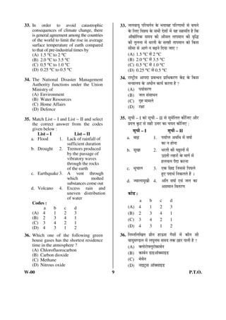 33. In order to avoid catastrophic 
consequences of climate change, there 
is general agreement among the countries 
of the world to limit the rise in average 
surface temperature of earth compared 
to that of pre-industrial times by 
(A) 1.5 °C to 2 °C 
(B) 2.0 °C to 3.5 °C 
(C) 0.5 °C to 1.0 °C 
(D) 0.25 °C to 0.5 °C 
34. The National Disaster Management 
Authority functions under the Union 
Ministry of 
(A) Environment 
(B) Water Resources 
(C) Home Affairs 
(D) Defence 
35. Match List – I and List – II and select 
the correct answer from the codes 
given below : 
List – I List – II 
a. Flood 1. Lack of rainfall of 
sufficient duration 
b. Drought 2. Tremors produced 
by the passage of 
vibratory waves 
through the rocks 
of the earth 
c. Earthquake 3. A vent through 
which molted 
substances come out 
d. Volcano 4. Excess rain and 
uneven distribution 
of water 
Codes : 
a b c d 
(A) 4 1 2 3 
(B) 2 3 4 1 
(C) 3 4 2 1 
(D) 4 3 1 2 
36. Which one of the following green 
house gases has the shortest residence 
time in the atmosphere ? 
(A) Chlorofluorocarbon 
(B) Carbon dioxide 
(C) Methane 
(D) Nitrous oxide 
33. •Ö»Ö¾ÖÖÖã ¯Ö×¸ü¾ÖŸÖÔ®Ö Ûêú ³ÖÖÖ¾ÖÆü ¯Ö×¸üÞÖÖ´ÖÖë ÃÖê ²Ö“Ö®Öê 
Ûêú ×»Ö‹ ×¾Ö¿¾Ö Ûêú ÃÖ³Öß ¤êü¿ÖÖë ´Öë ÖÆü ÃÖÆü´Ö×ŸÖ Æîü ×Ûú 
†ÖîªÖê×ÝÖÛú ÃÖ´ÖÖ Ûúß †ÖîÃÖŸÖ ŸÖÖ¯Ö´ÖÖ®Ö Ûúß ¾Öé×¨ü 
Ûúß ŸÖã»Ö®ÖÖ ´Öë ¬Ö¸üŸÖß Ûêú ÃÖŸÖÆüß ŸÖÖ¯Ö´ÖÖ®Ö ÛúÖê ×ÛúÃÖ 
ÃÖß´ÖÖ ÃÖê †ÖÝÖê ®Ö ²ÖoeÌü®Öê ×¤üÖÖ •ÖÖ‹ ? 
(A) 1.5 °C ÃÖê 2 °C 
(B) 2.0 °C ÃÖê 3.5 °C 
(C) 0.5 °C ÃÖê 1.0 °C 
(D) 0.25 °C ÃÖê 0.5 °C 
34. ¸üÖÂ™ÒüßÖ †Ö¯Ö¤üÖ ¯ÖÏ²Ö®¬Ö®Ö ¯ÖÏÖ×¬ÖÛú¸üÞÖ Ûëú¦ü Ûêú ×ÛúÃÖ 
´Ö®¡ÖÖ»ÖÖ Ûêú †¬Öß®Ö ÛúÖÖÔ Ûú¸üŸÖÖ Æîü ? 
(A) ¯ÖÖÖÔ¾Ö¸üÞÖ 
(B) •Ö»Ö ÃÖÓÃÖÖ¬Ö®Ö 
(C) ÝÖéÆü ´ÖÖ´Ö»Öê 
(D) ¸üõÖÖ 
35. ÃÖæ“Öß – I ÛúÖê ÃÖæ“Öß – II ÃÖê ÃÖã´Öê×»ÖŸÖ Ûúß×•Ö‹ †Öî¸ü 
¯ÖÏ¤ü¢Ö Ûæú™ü ÃÖê ÃÖÆüß ˆ¢Ö¸ü ÛúÖ “ÖÖ®Ö Ûúß×•Ö‹ : 
ÃÖæ“Öß – I ÃÖæ“Öß – II 
a. ²ÖÖoeÌü 1. ¯ÖÖÖÔ¯ŸÖ †¾Ö×¬Ö ´Öë ¾ÖÂÖÖÔ 
ÛúÖ ®Ö ÆüÖê®ÖÖ 
b. ÃÖæÜÖÖ 2. ¬Ö¸üŸÖß Ûúß “Ö¼üÖ®ÖÖë ´Öë 
ˆšüŸÖß »ÖÆü¸üÖë Ûêú ´ÖÖÝÖÔ ´Öë 
Æü»Ö“Ö»Ö ¯Öî¤üÖ Ûú¸ü®ÖÖ 
c. ³Öæ“ÖÖ»Ö 3. ‹Ûú ×”û¦ü ×•ÖÃÖÃÖê ×¯Ö‘Ö»Öê 
Æãü‹ ¯Ö¤üÖ£ÖÔ ×®ÖÛú»ÖŸÖê Æïü … 
d. •¾ÖÖ»ÖÖ´ÖãÜÖß 4. †×ŸÖ ¾ÖÂÖÖÔ ‹¾ÖÓ •Ö»Ö ÛúÖ 
†ÃÖ´ÖÖ®Ö ×¾ÖŸÖ¸üÞÖ 
ÛúÖê›ü : 
a b c d 
(A) 4 1 2 3 
(B) 2 3 4 1 
(C) 3 4 2 1 
(D) 4 3 1 2 
36. ×®Ö´®Ö×»Ö×ÜÖŸÖ ÝÖÏß®Ö ÆüÖ‰úÃÖ ÝÖîÃÖÖë ´Öë ÛúÖî®Ö ÃÖß 
¾ÖÖÖã´ÖÞ›ü»Ö ´Öë »Ö‘Öã¢Ö´Ö ÃÖ´ÖÖ ŸÖÛú šüÆü¸ü ¯ÖÖŸÖß Æîü ? 
(A) OE»ÖÖê¸üÖê°»Öæ¸üÖêÛúÖ²ÖÔ®Ö 
(B) ÛúÖ²ÖÔ®Ö ›üÖ‡†ÖòOEÃÖÖ‡›ü 
(C) ´Öê£Öî®Ö 
(D) ®ÖÖ‡™ÒüÃÖ †ÖòOEÃÖÖ‡›ü 
W-00 9 P.T.O. 
 