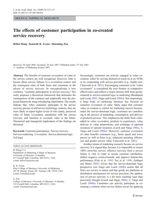 ORIGINAL EMPIRICAL RESEARCH
The effects of customer participation in co-created
service recovery
Beibei Dong & Kenneth R. Evans & Shaoming Zou
Received: 30 April 2006 /Accepted: 29 June 2007 / Published online: 27 July 2007
# Academy of Marketing Science 2007
Abstract The benefits of customer co-creation of value in
the service context are well recognized. However, little is
known about service failures in a co-creation context and
the consequent roles of both firms and customers in the
advent of service recovery. In conceptualizing a new
construct, “customer participation in service recovery,” this
study proposes a theoretical framework that delineates the
consequences of the construct and empirically tests the pro-
posed framework using role-playing experiments. The results
indicate that, when customers participate in the service
recovery process in self-service technology contexts, they are
more likely to report higher levels of role clarity, perceived
value of future co-creation, satisfaction with the service
recovery, and intention to co-create value in the future.
Theoretical and managerial implications of the findings are
discussed.
Keywords Customer participation . Service recovery.
Services marketing . Co-creation . Service-dominant logic .
S-D logic
Increasingly, customers are actively engaged in value co-
creation, either by serving themselves (such as at an ATM)
or by cooperating with service providers (e.g., health care;
Claycomb et al. 2001). Encouraging customers to be “value
co-creators” is considered the next frontier in competitive
effectiveness and reflects a major domain shift from goods-
centered to service-centered logic in marketing (Bendapudi
and Leone 2003; Vargo and Lusch 2004a). Not surprisingly,
a large body of marketing literature has focused on
customer co-creation of value. Many argue that customer
value co-creation is critical for marketing success because,
under the service-dominant logic, customers are contribut-
ing to the process of marketing, consumption, and delivery
of products/services. This emphasizes the shifts from value-
added to value co-creation, products to experiences, value
delivery to value propositions, and exchange of operand
resources to operant resources (Lusch and Vargo 2006a, b;
Vargo and Lusch 2004a). Moreover, customer co-creation
of value benefits customers (e.g., faster speed and lower
prices) as well as firms (e.g., enhanced operating efficien-
cies and greater service value; Claycomb et al. 2001).
Another stream of marketing research focuses on service
recovery. It is argued that, because it is impossible to ensure
100% error-free service, effective recovery from a service
failure is vital in order to secure customer satisfaction,
deflect negative word-of-mouth, and improve bottom-line
performance (Fisk et al. 1993; Tax et al. 1998; Zeithaml
and Bitner 2003). Given that the service-dominant logic
perspective (see Vargo and Lusch 2004b) asserts that all
firms are service in nature and that goods are platforms or
distribution mechanisms for service provision, the applica-
tion of service recovery is a far more reaching issue than
previously thought (Lusch and Vargo 2006a, b; Vargo and
Lusch 2004b). Customers can actively participate in co-
creating a solution when service failure occurs by applying
J. of the Acad. Mark. Sci. (2008) 36:123–137
DOI 10.1007/s11747-007-0059-8
Authors are listed alphabetically.
B. Dong (*)
Department of Marketing, College of Business,
University of Missouri—Columbia,
417 Cornell Hall, Columbia, MO 65211, USA
e-mail: bd5w5@mizzou.edu
K. R. Evans
Price College of Business, University of Oklahoma,
307 W. Brooks, Room 207, Norman, OK 73019, USA
e-mail: EvansK@ou.edu
S. Zou
College of Business, University of Missouri—Columbia,
335 Cornell Hall, Columbia, MO 65211, USA
e-mail: Zou@missouri.edu
 