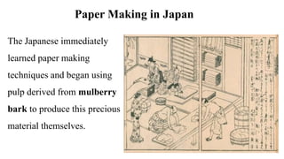 Paper Making in Japan
The Japanese immediately
learned paper making
techniques and began using
pulp derived from mulberry
bark to produce this precious
material themselves.
 