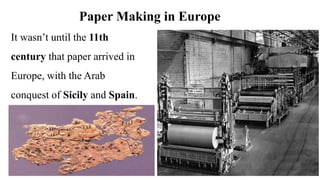 Paper Making in Europe
It wasn’t until the 11th
century that paper arrived in
Europe, with the Arab
conquest of Sicily and Spain.
 