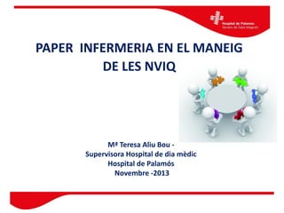 PAPER INFERMERIA EN EL MANEIG
DE LES NVIQ

Mª Teresa Aliu Bou Supervisora Hospital de dia mèdic
Hospital de Palamós
Novembre -2013

 