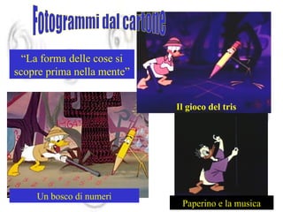 “La forma delle cose si
scopre prima nella mente”
Il gioco del tris

Un bosco di numeri

Paperino e la musica

 