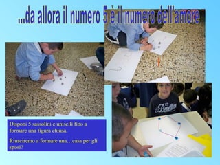 Disponi 5 sassolini e uniscili fino a
formare una figura chiusa.
Riusciremo a formare una…casa per gli
sposi?

 