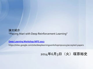 論文紹介
“Playing Atari with Deep Reinforcement Learning”
2014年6月3日（火）塚原裕史
https://sites.google.com/site/deeplearningworkshopnips2013/accepted-papers
Deep Learning Workshop NIPS 2013
 