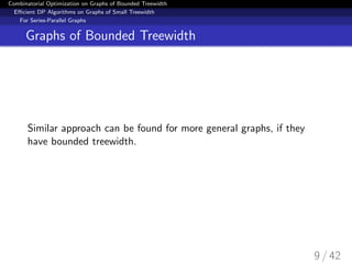 Combinatorial Optimization on Graphs of Bounded Treewidth
Eﬃcient DP Algorithms on Graphs of Small Treewidth
For Series-Parallel Graphs
Graphs of Bounded Treewidth
Similar approach can be found for more general graphs, if they
have bounded treewidth.
9 / 42
 